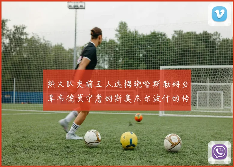 热火队史前五人选揭晓哈斯勒姆分享韦德莫宁詹姆斯奥尼尔波什的传奇地位