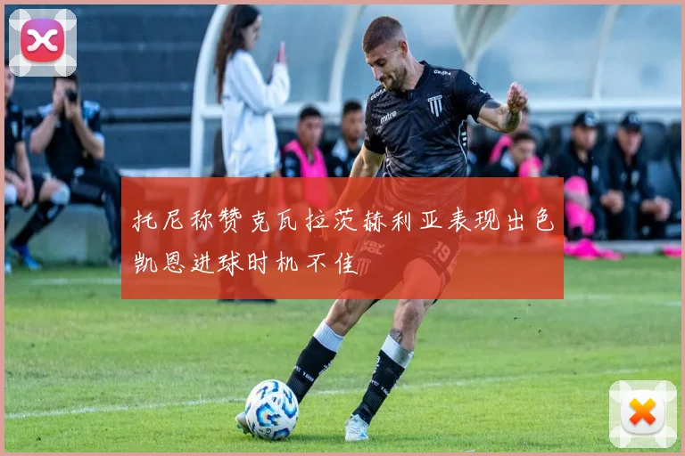 托尼称赞克瓦拉茨赫利亚表现出色凯恩进球时机不佳