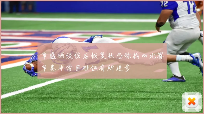 华盛顿谈伤后恢复状态称找回比赛节奏非常困难但有所进步