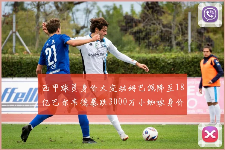西甲球员身价大变动姆巴佩降至18亿巴尔韦德暴跌3000万小蜘蛛身价达1亿