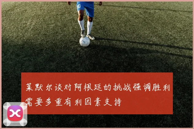 莱默尔谈对阿根廷的挑战强调胜利需要多重有利因素支持