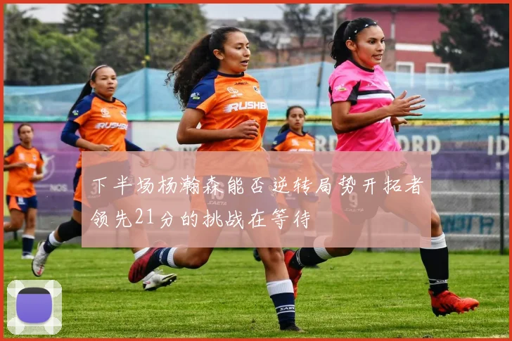 下半场杨瀚森能否逆转局势开拓者领先21分的挑战在等待