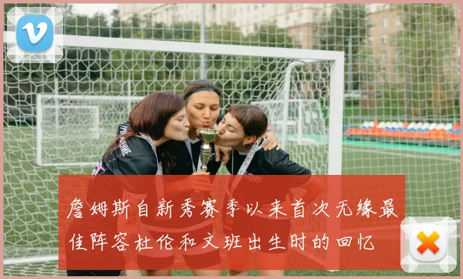 詹姆斯自新秀赛季以来首次无缘最佳阵容杜伦和文班出生时的回忆