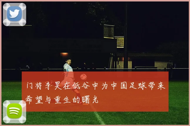 门将李昊在低谷中为中国足球带来希望与重生的曙光