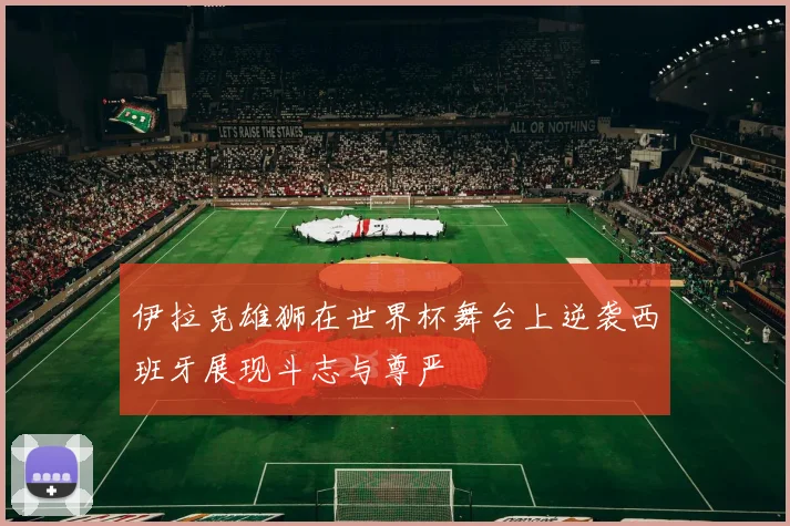 伊拉克雄狮在世界杯舞台上逆袭西班牙展现斗志与尊严