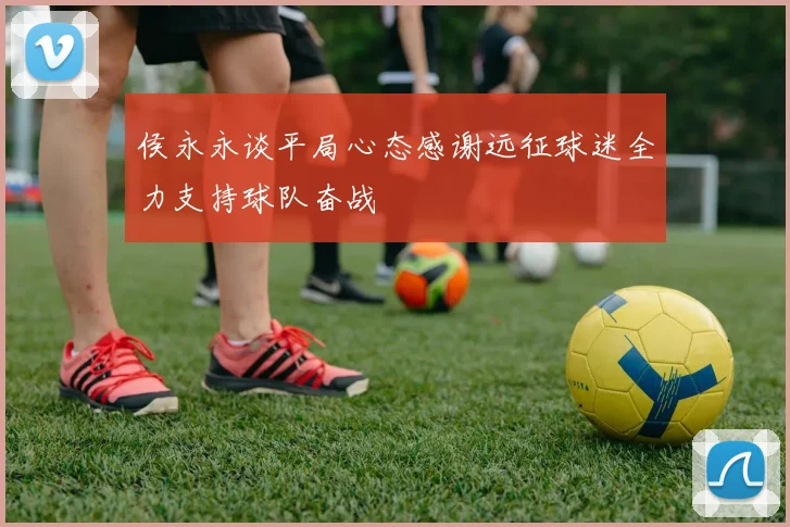 侯永永谈平局心态感谢远征球迷全力支持球队奋战