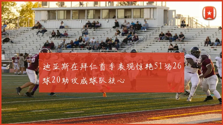 迪亚斯在拜仁首季表现惊艳51场26球20助攻成球队核心