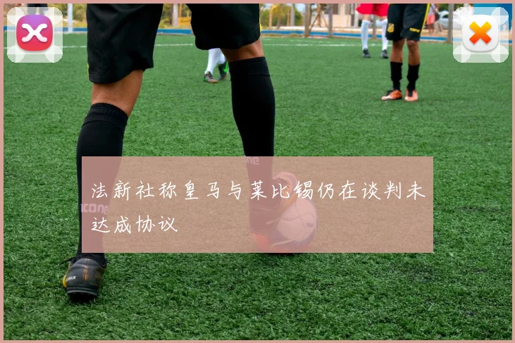 法新社称皇马与莱比锡仍在谈判未达成协议