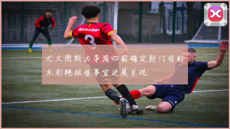 尤文图斯力争周四前确定新门将铃木彩艳租借事宜进展乐观